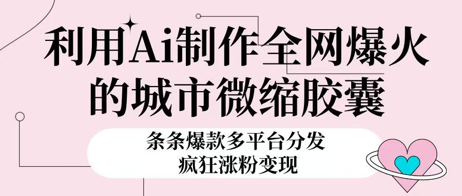 利用Ai制作全网爆火的城市微缩胶囊，条条爆款，多平台分发，疯狂涨粉变现网创吧-网创项目资源站-副业项目-创业项目-搞钱项目网创吧